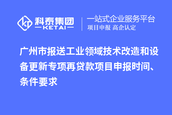 广州市报送工业领域技术改造和设备更新专项再贷款<a href=http://www.1ys1w.cn/shenbao.html target=_blank class=infotextkey>项目申报</a>时间、条件要求