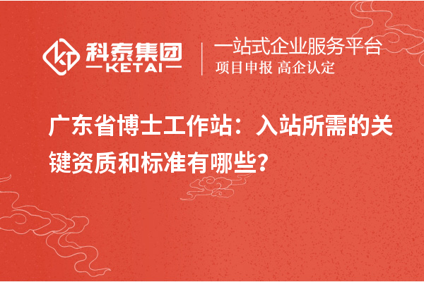 广东省博士工作站：入站所需的关键资质和标准有哪些？
