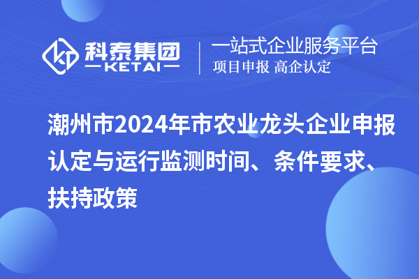 潮州市2024年市农业龙头企业申报认定与运行监测时间、条件要求、扶持政策