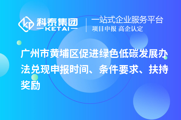 广州市黄埔区促进绿色低碳发展办法兑现申报时间、条件要求、扶持奖励