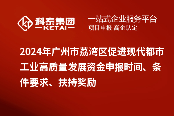 2024年广州市荔湾区促进现代都市工业高质量发展资金申报时间、条件要求、扶持奖励
