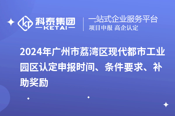 2024年广州市荔湾区现代都市工业园区认定申报时间、条件要求、补助奖励