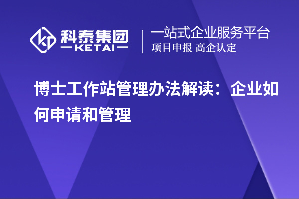 博士工作站管理办法解读：企业如何申请和管理