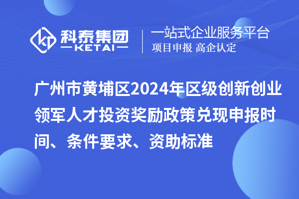 广州市黄埔区2024年区级创新创业领军人才投资奖励政策兑现申报时间、条件要求、资助标准