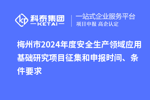 梅州市2024年度安全生产领域应用基础研究项目征集和申报时间、条件要求