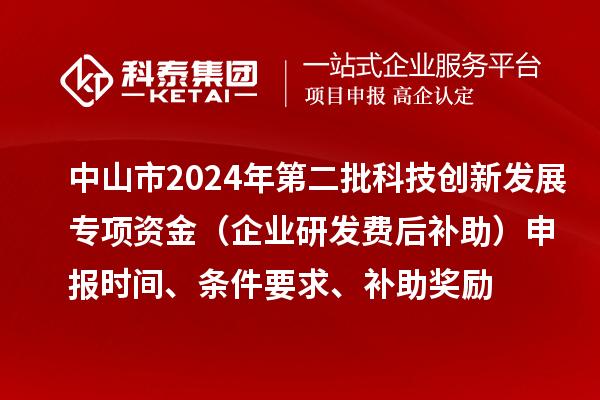 中山市2024年第二批科技创新发展专项资金（企业研发费后补助）申报时间、条件要求、补助奖励