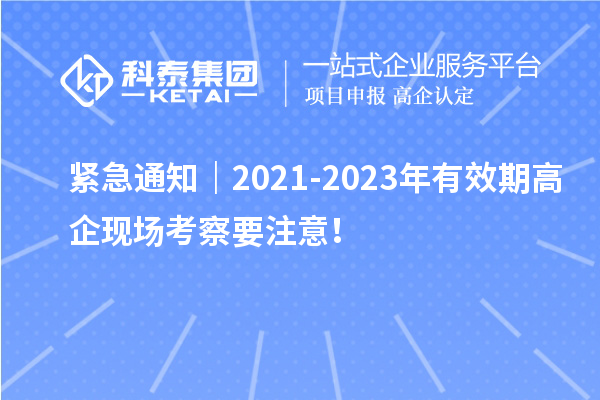 紧急通知｜2021-2023年有效期高企现场考察要注意！