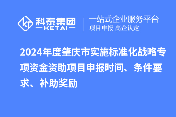 2024年度肇庆市实施标准化战略专项资金资助项目申报时间、条件要求、补助奖励