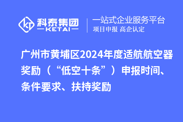 广州市黄埔区2024年度适航航空器奖励（“低空十条”）申报时间、条件要求、扶持奖励