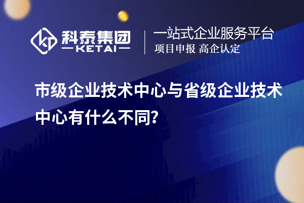 省、市企业技术中心有何不同？差异在哪里？