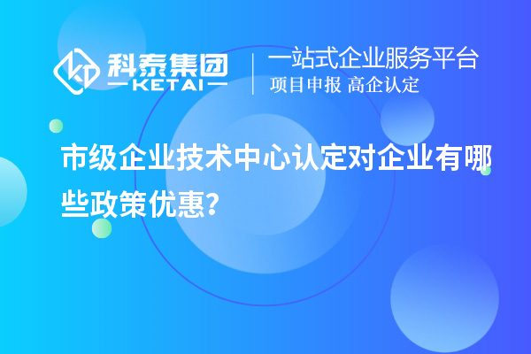 市技术中心有哪些政策支持？企业能得到什么优惠？