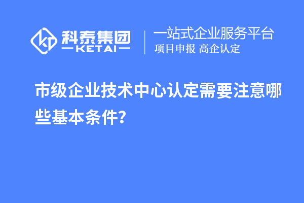 防踩坑！市企业技术中心认定必知基本条款来了！