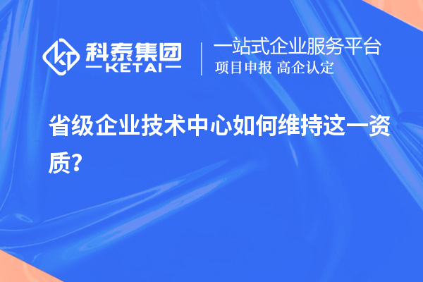 留住福利金牌：企业如何维持省技术中心资质？