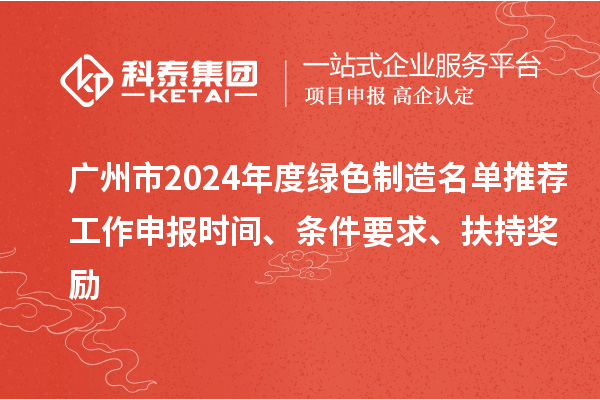 广州市2024年度绿色制造名单推荐工作申报时间、条件要求、扶持奖励