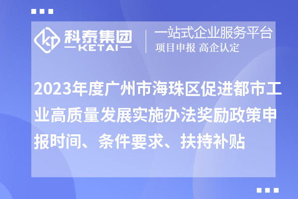 2023年度广州市海珠区促进都市工业高质量发展实施办法奖励政策申报时间、条件要求、扶持补贴