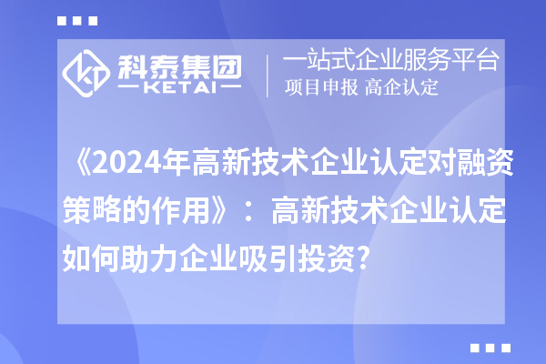 《2024年高新技术企业认定对融资策略的作用》：高新技术企业认定如何助力企业吸引投资?