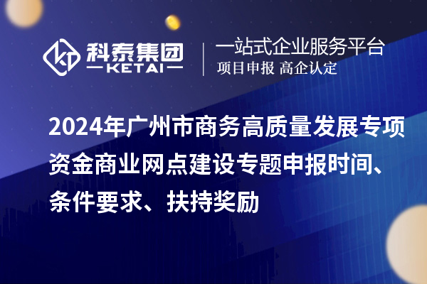 2024年广州市商务高质量发展专项资金商业网点建设专题申报时间、条件要求、扶持奖励