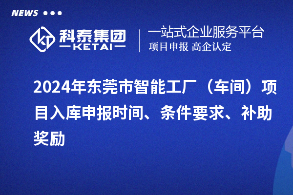 2024年东莞市智能工厂（车间）项目入库申报时间、条件要求、补助奖励
