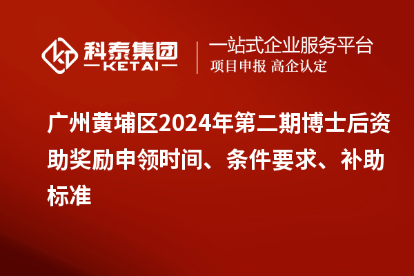 广州黄埔区2024年第二期博士后资助奖励申领时间、条件要求、补助标准