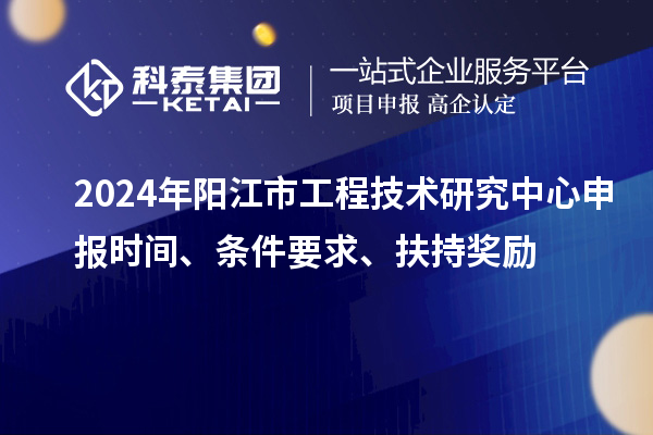 2024年阳江市工程技术研究中心申报时间、条件要求、扶持奖励