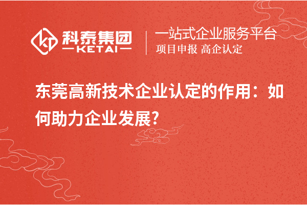东莞高新技术企业认定的作用：如何助力企业发展?