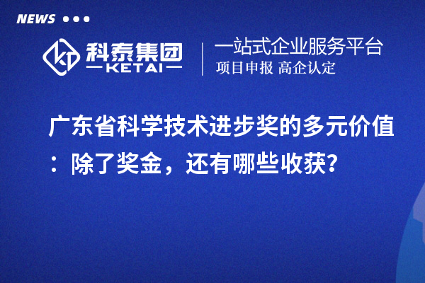 广东省科学技术进步奖的多元价值：除了奖金，还有哪些收获？