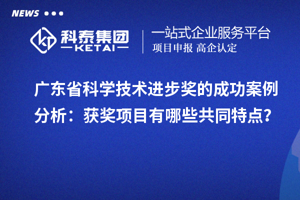 广东省科学技术进步奖的成功案例分析：获奖项目有哪些共同特点？