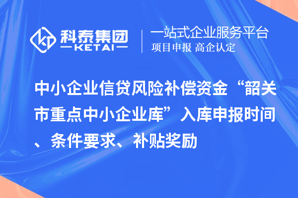 中小企业信贷风险补偿资金“韶关市重点中小企业库”入库申报时间、条件要求、补贴奖励