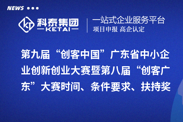 第九届“创客中国”广东省中小企业创新创业大赛暨第八届“创客广东”大赛时间、条件要求、扶持奖励