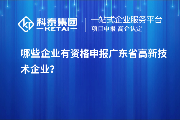 哪些企业有资格申报广东省高新技术企业？