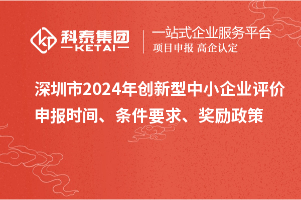 深圳市2024年创新型中小企业评价申报时间、条件要求、奖励政策
