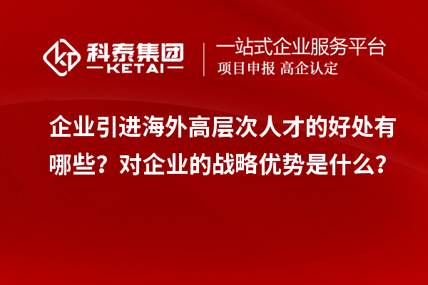 企业引进海外高层次人才的好处有哪些？对企业的战略优势是什么？