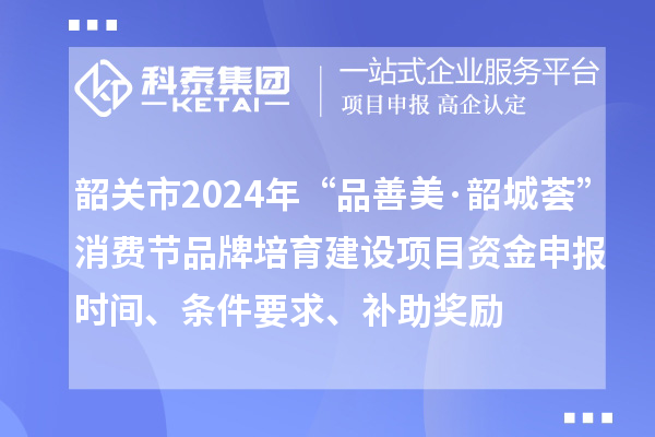 韶关市2024年“品善美·韶城荟”消费节品牌培育建设项目资金申报时间、条件要求、补助奖励