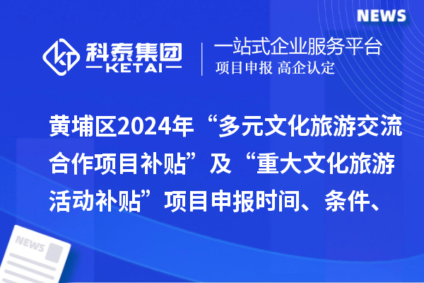 广州市黄埔区2024年“多元文化旅游交流合作项目补贴” 及“重大文化旅游活动补贴” 项目申报时间、条件、补助奖励