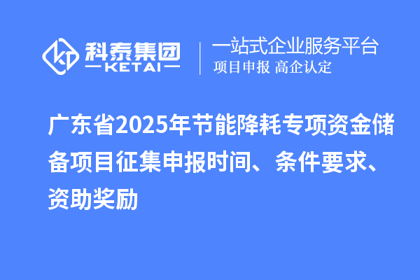 广东省2025年节能降耗专项资金储备项目征集申报时间、条件要求、资助奖励