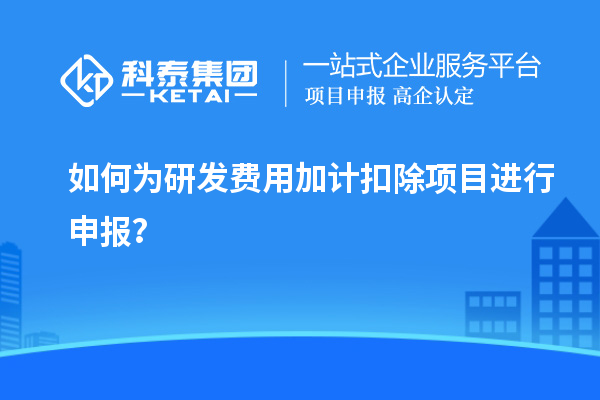 如何为研发费用加计扣除项目进行申报？