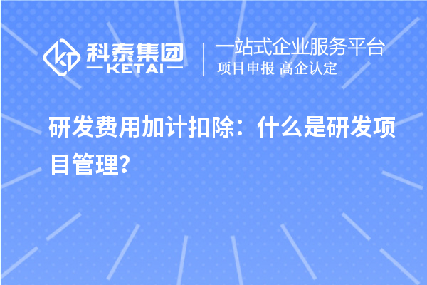 研发费用加计扣除：什么是研发项目管理？