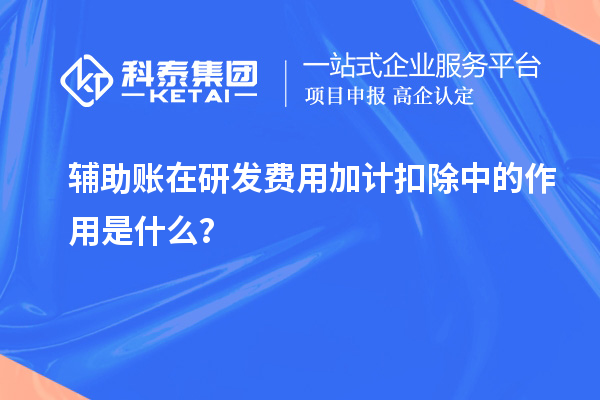 辅助账在研发费用加计扣除中的作用是什么？