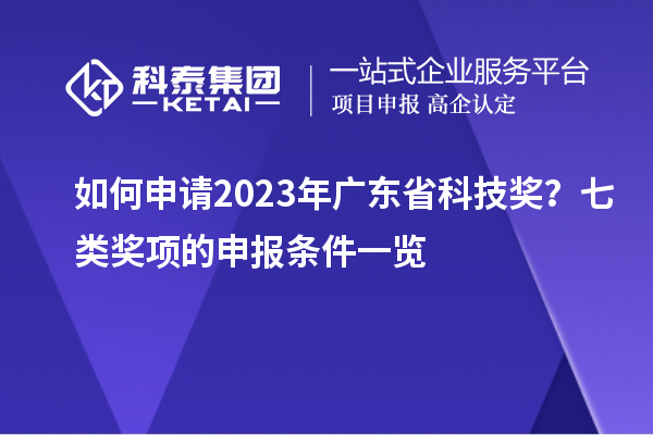 如何申请2023年广东省科技奖？七类奖项的申报条件一览