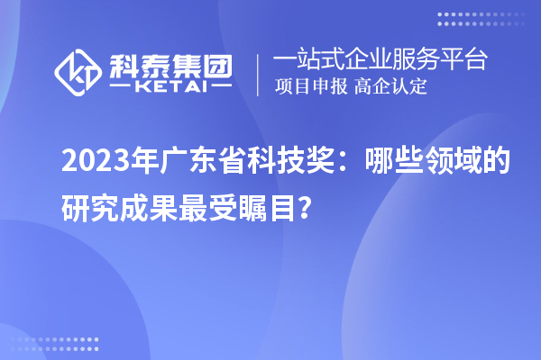 2023年广东省科技奖：哪些领域的研究成果最受瞩目？
