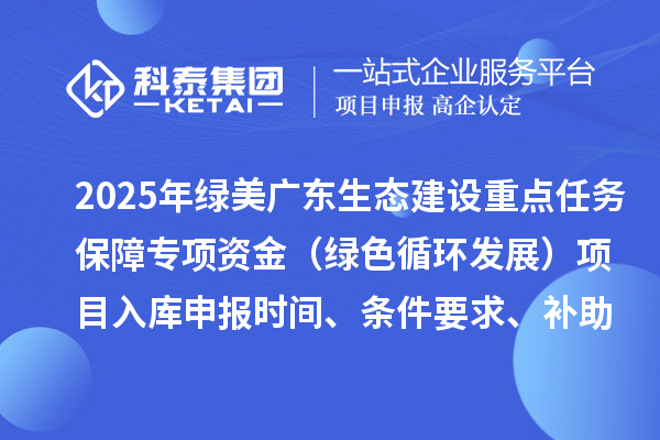 2025年绿美广东生态建设重点任务保障专项资金（绿色循环发展）项目入库申报时间、条件要求、补助奖励