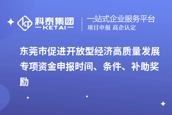 东莞市促进开放型经济高质量发展专项资金申报时间、条件、补助奖励