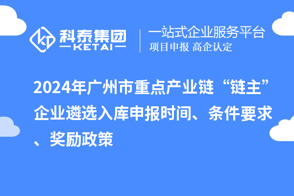 2024年广州市重点产业链“链主”企业遴选入库申报时间、条件要求、奖励政策