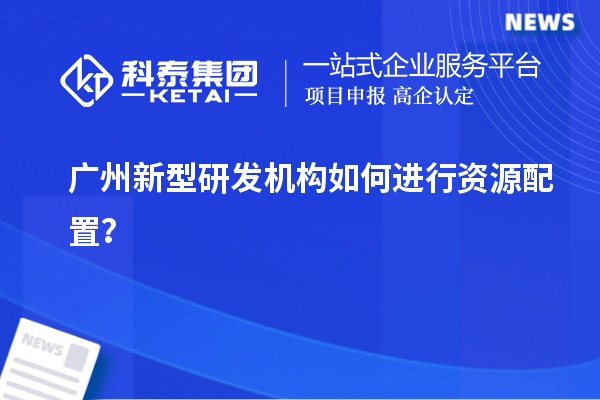广州新型研发机构如何进行资源配置？