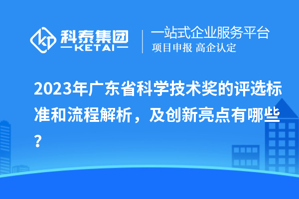 2023年广东省科学技术奖的评选标准和流程解析，及创新亮点有哪些？