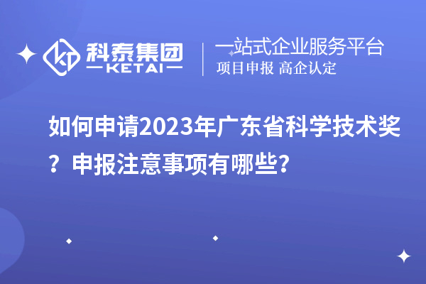 如何申请2023年广东省科学技术奖？申报注意事项有哪些？