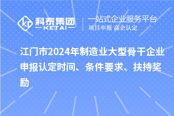 江门市2024年制造业大型骨干企业申报认定时间、条件要求、扶持奖励