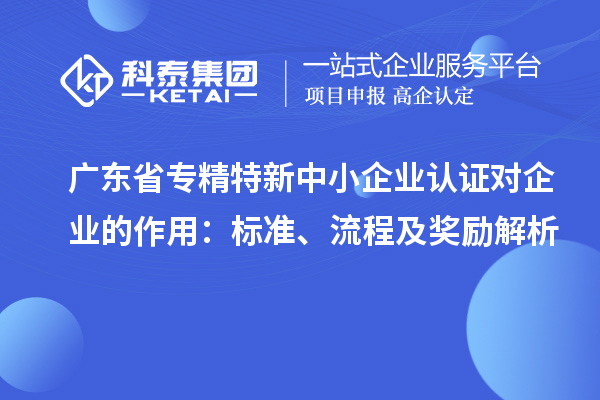 广东省专精特新中小企业认证对企业的作用：标准、流程及奖励解析