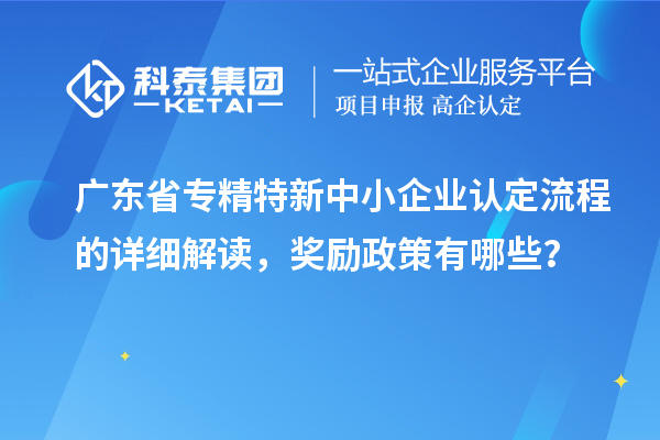 广东省专精特新中小企业认定流程的详细解读，奖励政策有哪些？