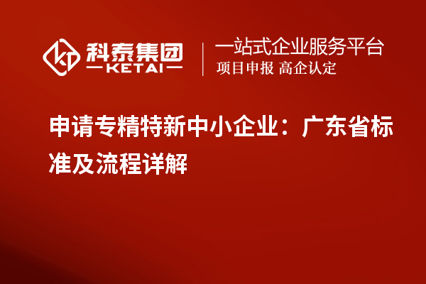 申请<a href=http://www.1ys1w.cn/fuwu/zhuanjingtexin.html target=_blank class=infotextkey>专精特新中小企业</a>：广东省标准及流程详解